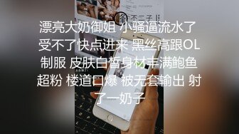 漂亮大奶御姐 小骚逼流水了 受不了快点进来 黑丝高跟OL制服 皮肤白皙身材丰满鲍鱼超粉 楼道口爆 被无套输出 射了一奶子