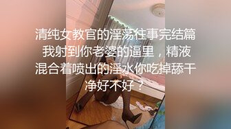 清纯女教官的淫荡往事完结篇 我射到你老婆的逼里，精液混合着喷出的淫水你吃掉舔干净好不好？