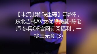 【未流出稀缺重磅】C罩杯，东北吉林AV女优陈美慧-陈老师 步兵OF官网订阅福利，一挑三无套 (3)