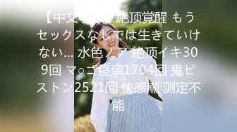 【中文字幕】絶顶覚醒 もうセックスなしでは生きていけない… 水色ノア 絶顶イキ309回 マ○コ痉挛1704回 鬼ピストン2521回 快感潮 测定不能