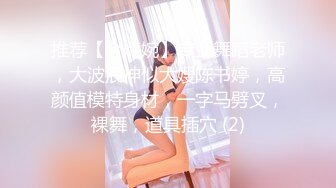 推荐【今嬿婉】专业舞蹈老师，大波浪神似大嫂陈书婷，高颜值模特身材，一字马劈叉，裸舞，道具插穴 (2)