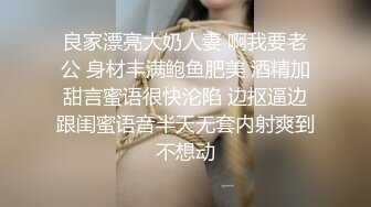 良家漂亮大奶人妻 啊我要老公 身材丰满鲍鱼肥美 酒精加甜言蜜语很快沦陷 边抠逼边跟闺蜜语音半天无套内射爽到不想动