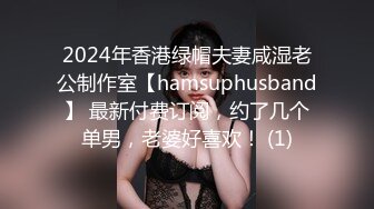 2024年香港绿帽夫妻咸湿老公制作室【hamsuphusband】 最新付费订阅，约了几个单男，老婆好喜欢！ (1)