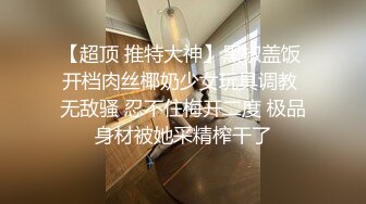 【超顶 推特大神】黑椒盖饭 开档肉丝椰奶少女玩具调教 无敌骚 忍不住梅开二度 极品身材被她采精榨干了