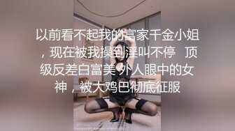 以前看不起我的富家千金小姐，现在被我操到淫叫不停✿顶级反差白富美 外人眼中的女神，被大鸡巴彻底征服