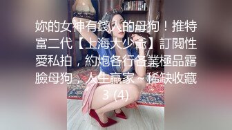 妳的女神有錢人的母狗！推特富二代【上海大少爺】訂閱性愛私拍，約炮各行各業極品露臉母狗，人生贏家～稀缺收藏3 (4)