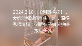 2024.2.18，【利哥探花】，大奶萝莉过完年头一炮，深得恩师精髓，倒插妹子鬼哭狼嚎，极品美乳