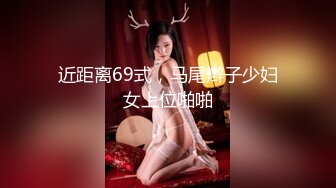 近距离69式，马尾辫子少妇女上位啪啪