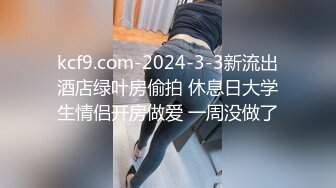 kcf9.com-2024-3-3新流出酒店绿叶房偷拍 休息日大学生情侣开房做爱 一周没做了