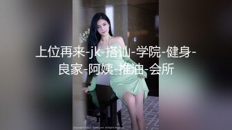 上位再来-jk-搭讪-学院-健身-良家-阿姨-推油-会所