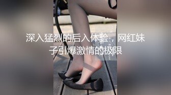 深入猛烈的后入体验，网红妹子引爆激情的极限