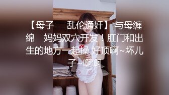 【母子❤️乱伦通奸】 与母缠绵✨ 妈妈双穴开发！肛门和出生的地方一起操 好顶啊~坏儿子~啊啊