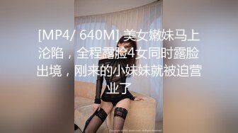 [MP4/ 640M] 美女嫩妹马上沦陷，全程露脸4女同时露脸出境，刚来的小妹妹就被迫营业了