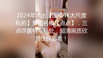 2024年流出【国模4K大尺度私拍】黄甫名模【点点】，三点尽露特写私处，超清画质欣赏佳作必看！