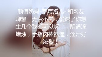 颜值奶妈-草莓洛儿- 和网友聊骚’无套不内，爱深了你想生几个我都可以呀‘，阴道滴蜡烛，手指肉棒插逼，淫汁好浓烈！