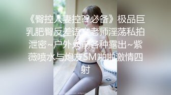 《臀控人妻控??必备》极品巨乳肥臀反差语文老师淫荡私拍泄密~户外人前各种露出~紫薇喷水与炮友SM啪啪激情四射