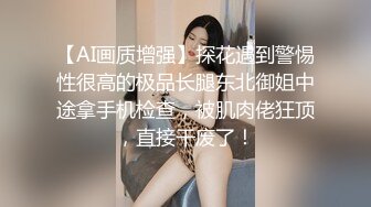 【AI画质增强】探花遇到警惕性很高的极品长腿东北御姐中途拿手机检查，被肌肉佬狂顶，直接干废了！