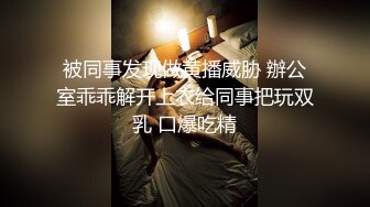 被同事发现做黄播威胁 辦公室乖乖解开上衣给同事把玩双乳 口爆吃精