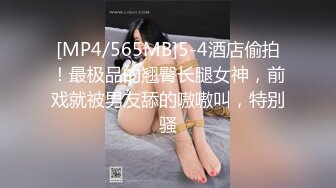 [MP4/565MB]5-4酒店偷拍！最极品的翘臀长腿女神，前戏就被男友舔的嗷嗷叫，特别骚