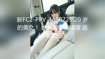 新FC2-PPV-4450725 20 岁的美女！ 她满嘴都是精液 连续操了三次