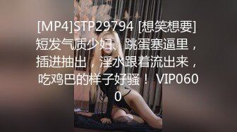 [MP4]STP29794 [想笑想要] 短发气质少妇、跳蛋塞逼里，插进抽出，淫水跟着流出来，吃鸡巴的样子好骚！ VIP0600