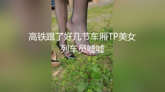 高铁跟了好几节车厢TP美女列车员嘘嘘