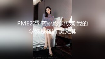 PME225 蜜桃影像传媒 我的学妹是骚逼 吴文淇