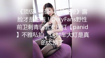 《顶级⭐重磅☛极品反差》露脸才是王道！OnlyFans野性前卫刺青巨乳女网红【panid】不雅私拍，这对车大灯是真的太顶了