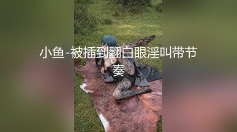 小鱼-被插到翻白眼淫叫带节奏