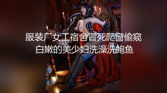 服装厂女工宿舍冒死爬窗偷窥 白嫩的美少妇洗澡洗鲍鱼