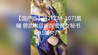 【国产版】[91KCM-107]晨曦 兽欲老总爆操蜜臀女秘书 91制片厂