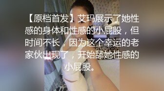 【原档首发】艾玛展示了她性感的身体和性感的小屁股，但时间不长，因为这个幸运的老家伙出现了，开始舔她性感的小屁股。