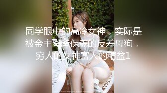 同学眼中的高冷女神，实际是被金主爸爸保养的反差母狗，穷人的女神富人的精盆1