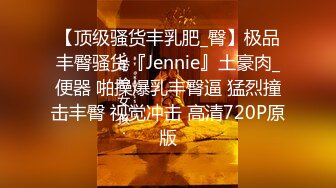 【顶级骚货丰乳肥_臀】极品丰臀骚货『Jennie』土豪肉_便器 啪操爆乳丰臀逼 猛烈撞击丰臀 视觉冲击 高清720P原版