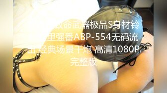 蚊香社致命武器极品S身材铃村爱里强番ABP-554无码流出 经典场景干炮 高清1080P完整版