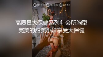 高质量大保健系列4-会所胸型完美的甜美小妹享受大保健