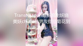 Transexjapan最新流出妖娆美妖chulin被男友指插菊花到高潮