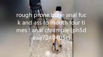 rough prone bone anal fuck and ass to mouth four times ! anal creampie (ph5deaa7240405c)