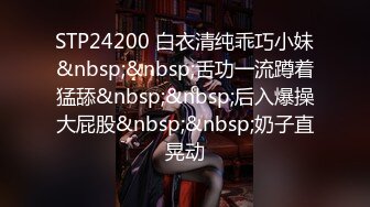 STP24200 白衣清纯乖巧小妹&nbsp;&nbsp;舌功一流蹲着猛舔&nbsp;&nbsp;后入爆操大屁股&nbsp;&nbsp;奶子直晃动