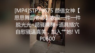 [MP4]STP29675 颜值女神【思思舞蹈老师】衣服一件一件脱光光~超骚裸舞~道具插穴自慰骚逼真美，加入艹她! VIP0600