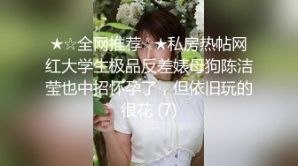 ★☆全网推荐☆★私房热帖网红大学生极品反差婊母狗陈洁莹也中招怀孕了，但依旧玩的很花 (7)