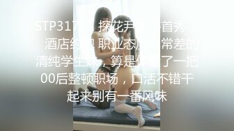 STP31711 探花尹志平首秀 ❤️酒店约炮 职业态度非常差的清纯学生妹，算是体验了一把00后整顿职场，口活不错干起来别有一番风味