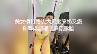 美女模特路边大尺度露奶又露B 看得都硬了罕见露脸