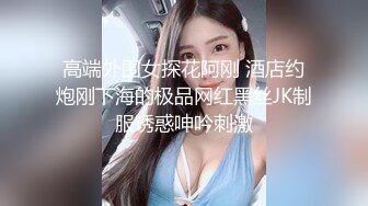 高端外围女探花阿刚 酒店约炮刚下海的极品网红黑丝JK制服诱惑呻吟刺激