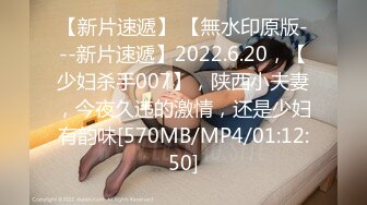 【新片速遞】 【無水印原版---新片速遞】2022.6.20，【少妇杀手007】，陕西小夫妻，今夜久违的激情，还是少妇有韵味[570MB/MP4/01:12:50]