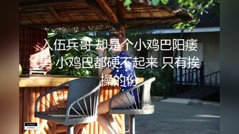 入伍兵哥 却是个小鸡巴阳痿男 小鸡巴都硬不起来 只有挨操的份