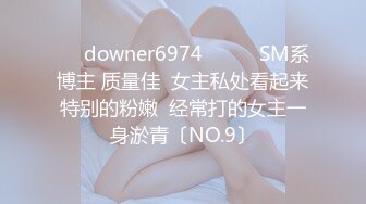 ☀️downer6974☀️☛☛SM系博主 质量佳  女主私处看起来特别的粉嫩  经常打的女主一身淤青〔NO.9〕