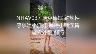 NHAV037 麻豆傳媒 約炮性感禦姐小淫娃 操得小賤淫貨騷穴外翻 劇情