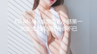 ED Mosaic童顏巨乳小慈第一次尝试大屌全程兴奋不已