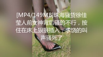 [MP4/149MB]珠海骚货徐佳莹人前女神背后骚的不行，按住在床上狠狠插入，求饶的叫声骚死了